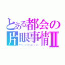 とある都会の片眼事情Ⅱ（ワナァーイシチュエーション）