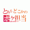 とあるどこかのボケ担当（溢れる天然パワー）