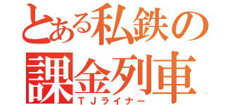 とある私鉄の課金列車（ＴＪライナー）