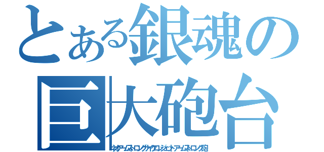 とある銀魂の巨大砲台（ネオアームストロングサイクロンジェットアームストロング砲）