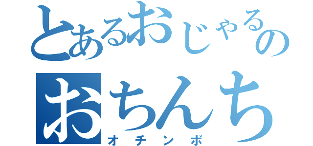 とあるおじゃるのおちんちん（オチンポ）