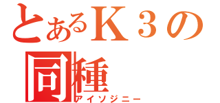 とあるＫ３の同種（アイソジニー）