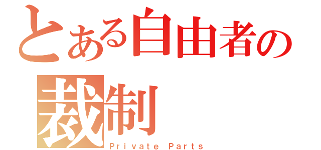 とある自由者の裁制（Ｐｒｉｖａｔｅ Ｐａｒｔｓ）