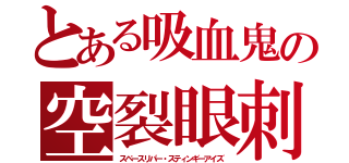 とある吸血鬼の空裂眼刺驚（スペースリパー・スティンギーアイズ）