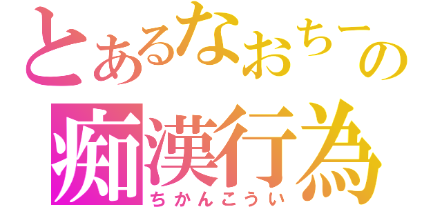 とあるなおちーの痴漢行為（ちかんこうい）