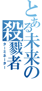 とある未来の殺戮者（ターミネーター）