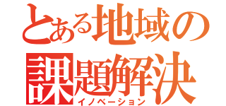 とある地域の課題解決（イノベーション）