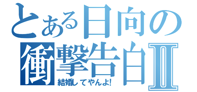 とある日向の衝撃告白Ⅱ（結婚してやんよ！）