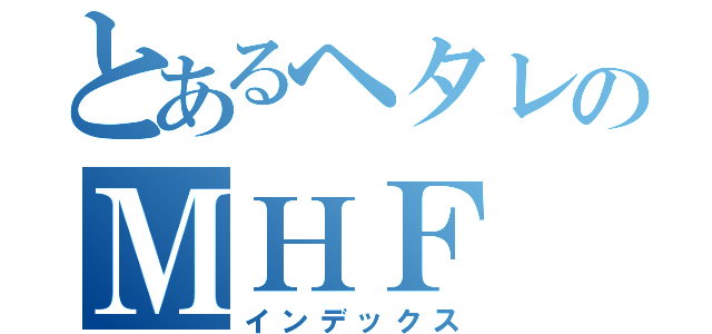 とあるヘタレのＭＨＦ（インデックス）