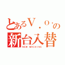 とあるＶ．Ｏ．Ｘの新台入替（ＮＥＷ ＭＡＣＨＩＮＥ）