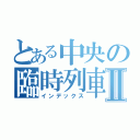 とある中央の臨時列車Ⅱ（インデックス）