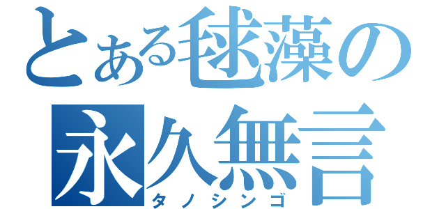 とある毬藻の永久無言（タノシンゴ）