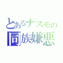 とあるナスモの同族嫌悪（）