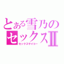 とある雪乃のセックスⅡ（セックスサイコー）