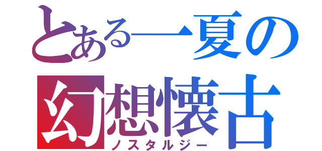 とある一夏の幻想懐古（ノスタルジー）