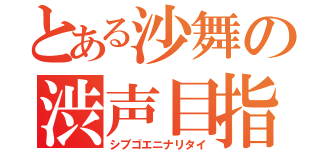 とある沙舞の渋声目指す（シブゴエニナリタイ）