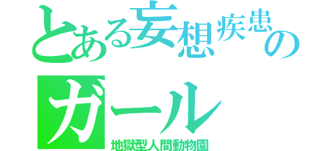 とある妄想疾患のガール（地獄型人間動物園）