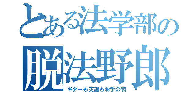 とある法学部の脱法野郎（ギターも英語もお手の物）