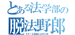 とある法学部の脱法野郎（ギターも英語もお手の物）