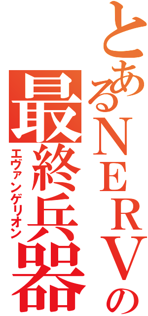 とあるＮＥＲＶの最終兵器（エヴァンゲリオン）