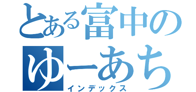 とある富中のゆーあちゃん（インデックス）