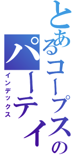 とあるコープスのパーティー（インデックス）