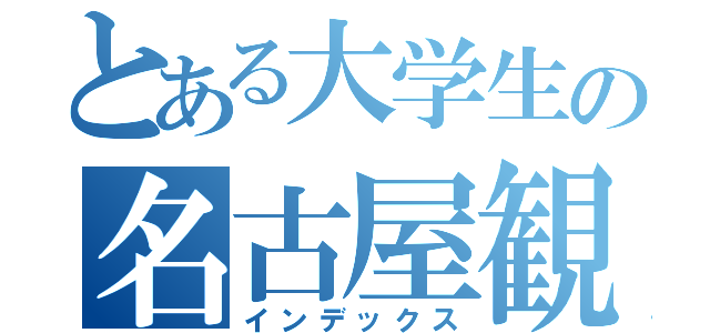 とある大学生の名古屋観光（インデックス）