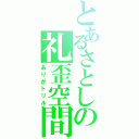 とあるさとしの礼歪空間（ありがトリル）