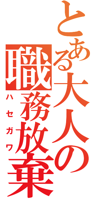 とある大人の職務放棄（ハセガワ）