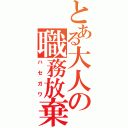 とある大人の職務放棄（ハセガワ）