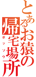 とあるお猿の帰宅場所（ボッソウ）