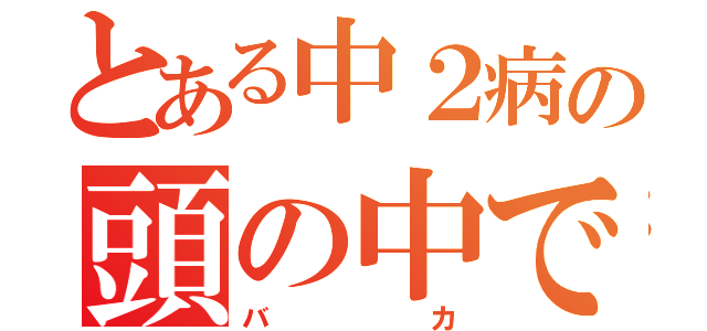 とある中２病の頭の中ではＬｅｖｅｌ５（バカ）