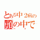 とある中２病の頭の中ではＬｅｖｅｌ５（バカ）