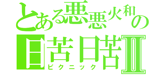 とある悪悪火和の日苦日苦Ⅱ（ピクニック）