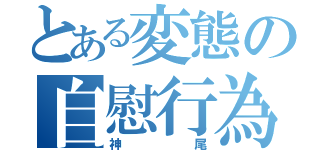 とある変態の自慰行為（神尾）