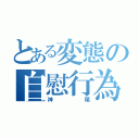 とある変態の自慰行為（神尾）