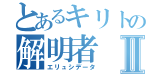 とあるキリトの解明者Ⅱ（エリュシデータ）