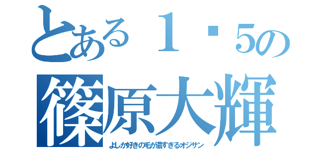 とある１−５の篠原大輝（よしか好きの毛が濃すぎるオジサン）