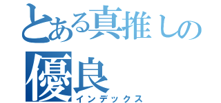 とある真推しの優良（インデックス）