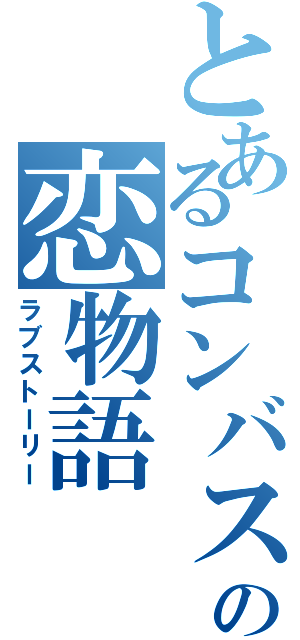 とあるコンバスの恋物語（ラブストーリー）