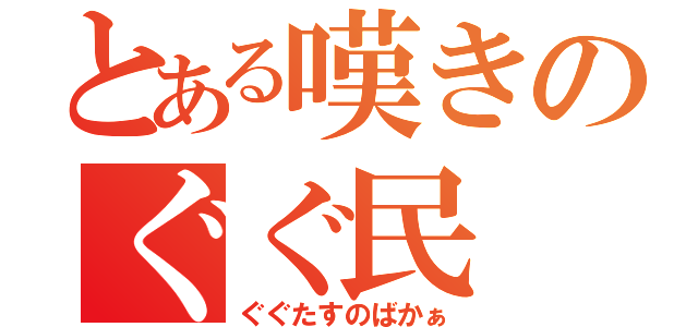 とある嘆きのぐぐ民（ぐぐたすのばかぁ）