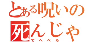 とある呪いの死んじゃった☆（てへぺろ）