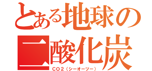 とある地球の二酸化炭素（ＣＯ２（シーオーツー））