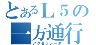 とあるＬ５の一方通行（アクセラレータ）