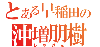 とある早稲田の沖増朋樹（じゃけん）