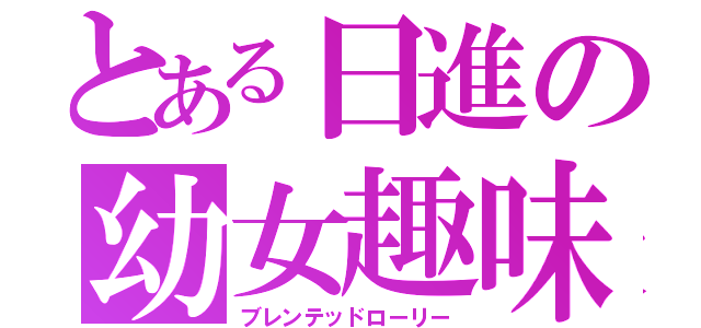 とある日進の幼女趣味（ブレンテッドローリー）