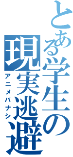 とある学生の現実逃避（アニメバナシ）