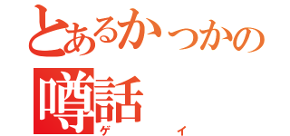 とあるかっかの噂話（ゲイ）