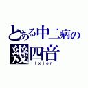 とある中二病の幾四音（－Ｉｘｉｏｎ－）