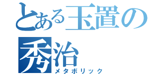 とある玉置の秀治（メタボリック）